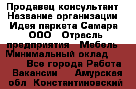 Продавец-консультант › Название организации ­ Идея паркета-Самара, ООО › Отрасль предприятия ­ Мебель › Минимальный оклад ­ 25 000 - Все города Работа » Вакансии   . Амурская обл.,Константиновский р-н